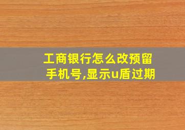 工商银行怎么改预留手机号,显示u盾过期