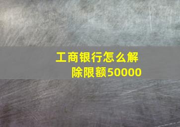 工商银行怎么解除限额50000