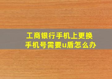 工商银行手机上更换手机号需要u盾怎么办