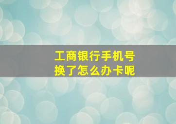 工商银行手机号换了怎么办卡呢