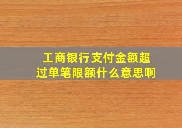 工商银行支付金额超过单笔限额什么意思啊