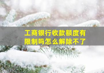 工商银行收款额度有限制吗怎么解除不了