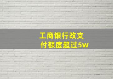 工商银行改支付额度超过5w