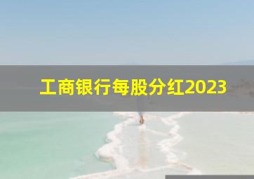 工商银行每股分红2023