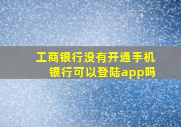 工商银行没有开通手机银行可以登陆app吗