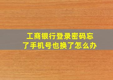 工商银行登录密码忘了手机号也换了怎么办