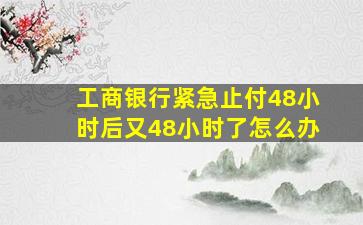 工商银行紧急止付48小时后又48小时了怎么办