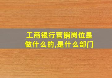 工商银行营销岗位是做什么的,是什么部门