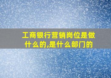 工商银行营销岗位是做什么的,是什么部门的