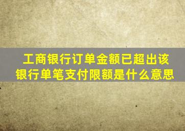 工商银行订单金额已超出该银行单笔支付限额是什么意思