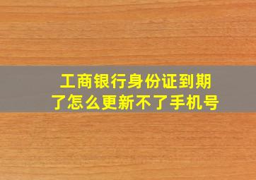 工商银行身份证到期了怎么更新不了手机号