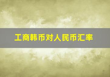 工商韩币对人民币汇率