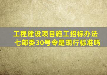 工程建设项目施工招标办法七部委30号令是现行标准吗