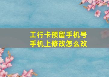 工行卡预留手机号手机上修改怎么改