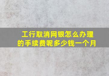 工行取消网银怎么办理的手续费呢多少钱一个月