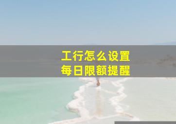 工行怎么设置每日限额提醒