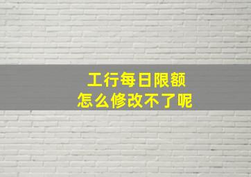 工行每日限额怎么修改不了呢