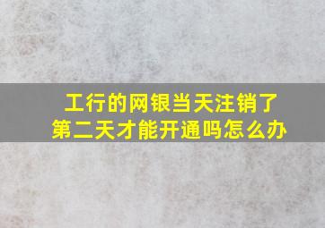 工行的网银当天注销了第二天才能开通吗怎么办