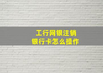 工行网银注销银行卡怎么操作