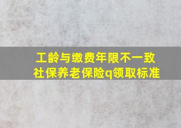 工龄与缴费年限不一致社保养老保险q领取标准