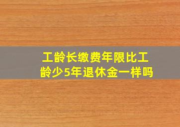 工龄长缴费年限比工龄少5年退休金一样吗