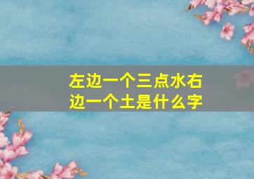 左边一个三点水右边一个土是什么字