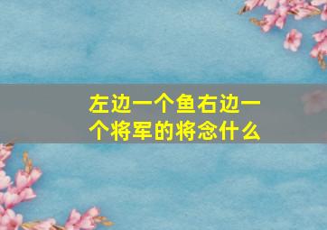 左边一个鱼右边一个将军的将念什么