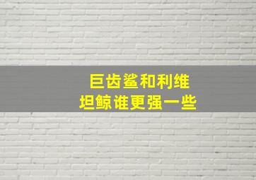 巨齿鲨和利维坦鲸谁更强一些