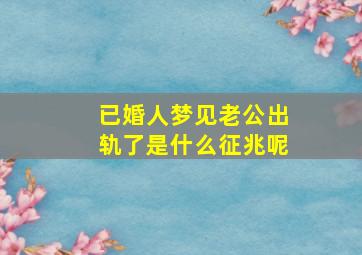 已婚人梦见老公出轨了是什么征兆呢