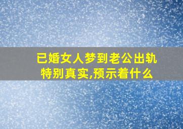 已婚女人梦到老公出轨特别真实,预示着什么