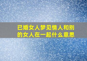 已婚女人梦见情人和别的女人在一起什么意思