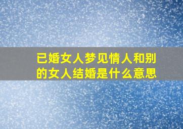 已婚女人梦见情人和别的女人结婚是什么意思