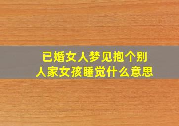 已婚女人梦见抱个别人家女孩睡觉什么意思