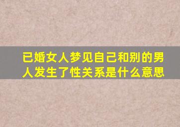 已婚女人梦见自己和别的男人发生了性关系是什么意思