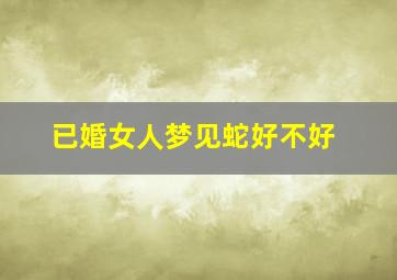 已婚女人梦见蛇好不好