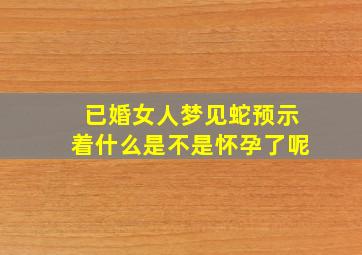 已婚女人梦见蛇预示着什么是不是怀孕了呢