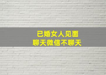 已婚女人见面聊天微信不聊天