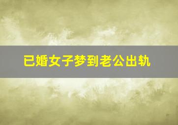 已婚女子梦到老公出轨