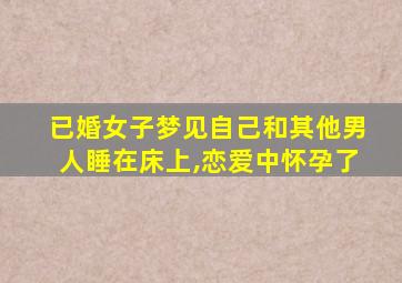 已婚女子梦见自己和其他男人睡在床上,恋爱中怀孕了