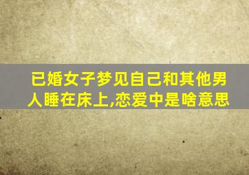 已婚女子梦见自己和其他男人睡在床上,恋爱中是啥意思