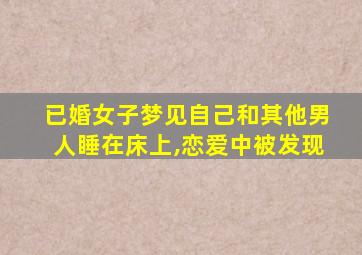 已婚女子梦见自己和其他男人睡在床上,恋爱中被发现