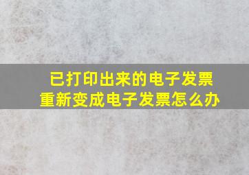 已打印出来的电子发票重新变成电子发票怎么办