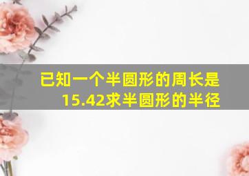 已知一个半圆形的周长是15.42求半圆形的半径