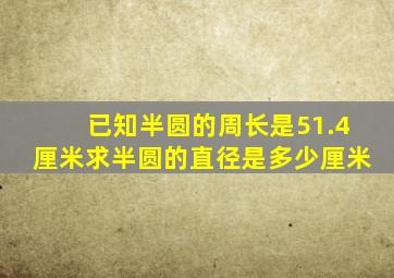 已知半圆的周长是51.4厘米求半圆的直径是多少厘米