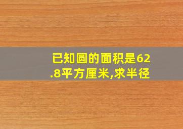 已知圆的面积是62.8平方厘米,求半径