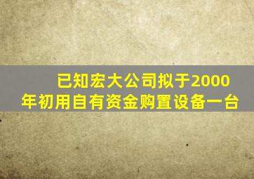 已知宏大公司拟于2000年初用自有资金购置设备一台