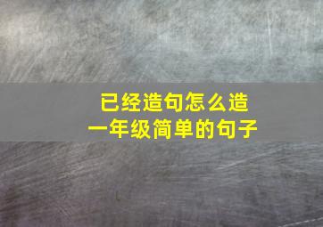 已经造句怎么造一年级简单的句子