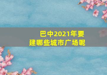 巴中2021年要建哪些城市广场呢