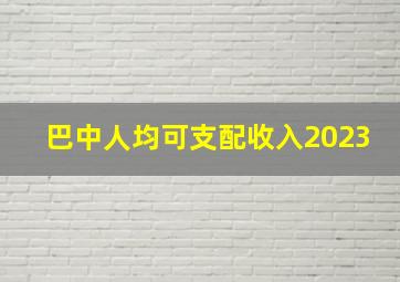 巴中人均可支配收入2023