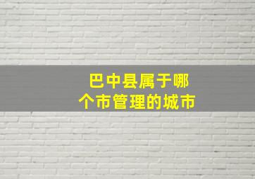 巴中县属于哪个市管理的城市